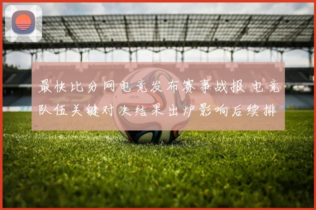 最快比分网电竞发布赛事战报 电竞队伍关键对决结果出炉影响后续排名