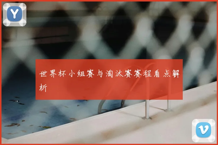 世界杯小组赛与淘汰赛赛程看点解析
