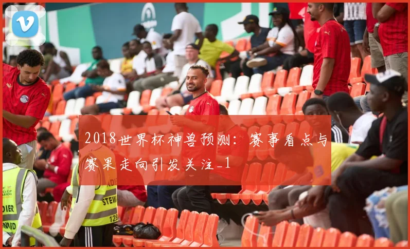2018世界杯神兽预测：赛事看点与赛果走向引发关注_1