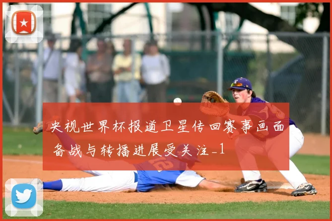央视世界杯报道卫星传回赛事画面 备战与转播进展受关注_1