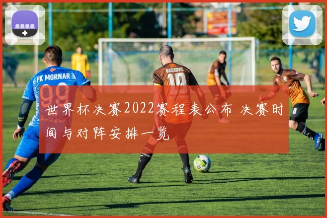 世界杯决赛2022赛程表公布 决赛时间与对阵安排一览