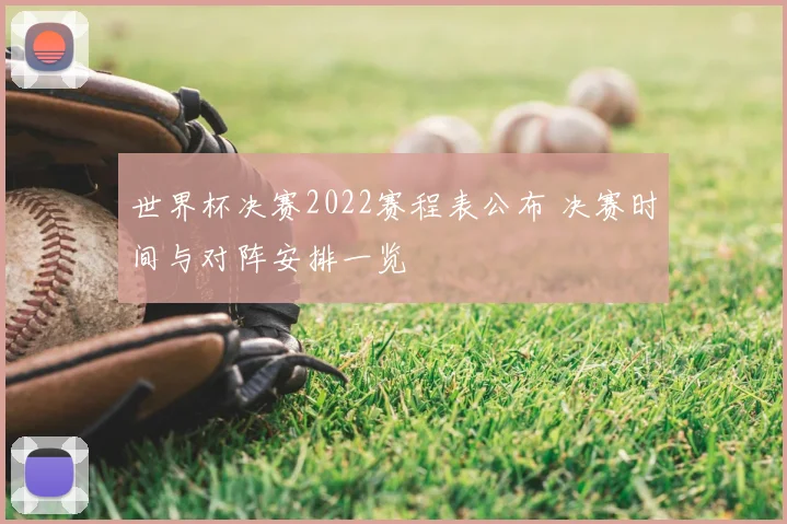 世界杯决赛2022赛程表公布 决赛时间与对阵安排一览