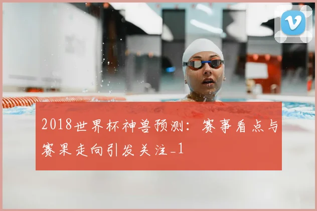 2018世界杯神兽预测:赛事看点与赛果走向引发关注_1