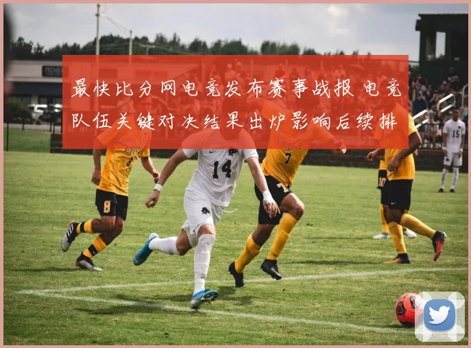 最快比分网电竞发布赛事战报 电竞队伍关键对决结果出炉影响后续排名