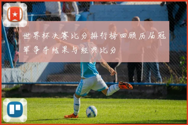 世界杯决赛比分排行榜回顾历届冠军争夺结果与经典比分