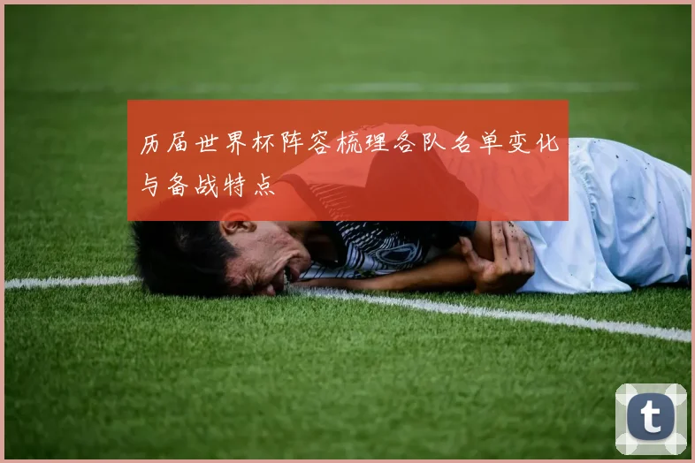 历届世界杯阵容梳理各队名单变化与备战特点