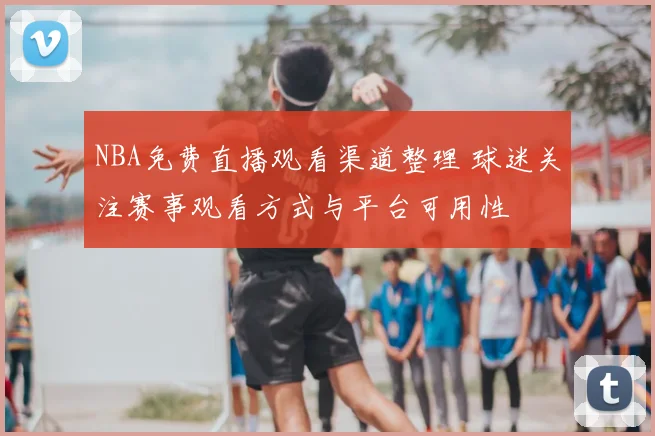 NBA免费直播观看渠道整理 球迷关注赛事观看方式与平台可用性