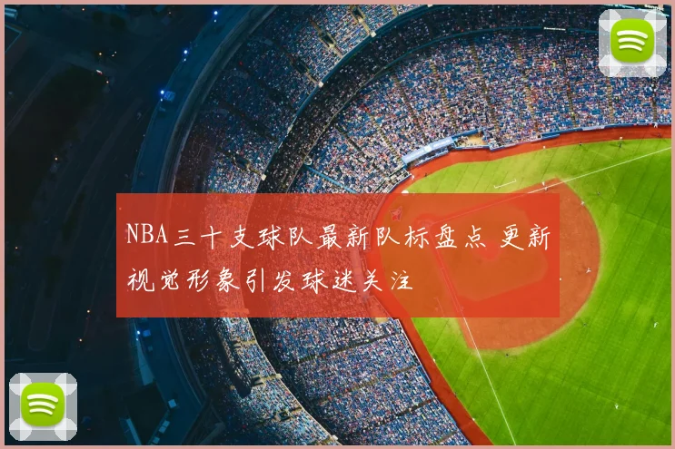 NBA三十支球队最新队标盘点 更新视觉形象引发球迷关注