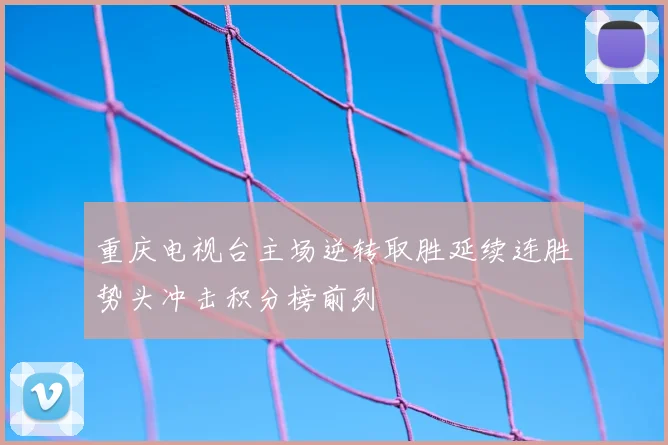 重庆电视台主场逆转取胜延续连胜势头冲击积分榜前列