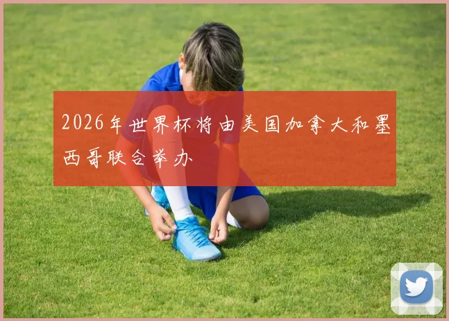 2026年世界杯将由美国加拿大和墨西哥联合举办