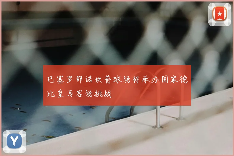 巴塞罗那诺坎普球场将承办国家德比皇马客场挑战