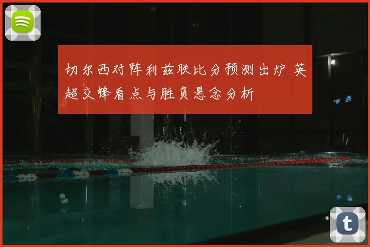 切尔西对阵利兹联比分预测出炉 英超交锋看点与胜负悬念分析
