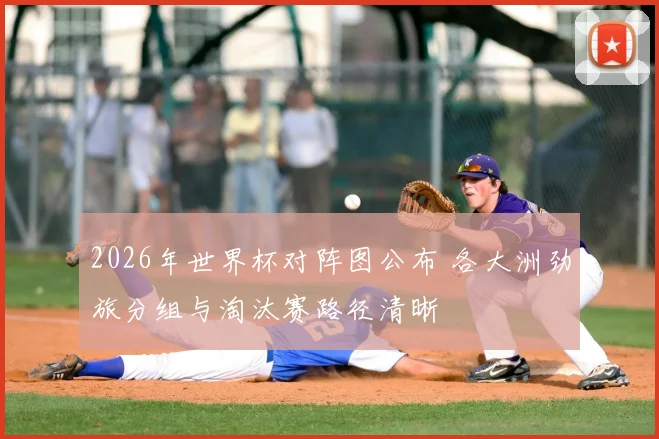 2026年世界杯对阵图公布 各大洲劲旅分组与淘汰赛路径清晰