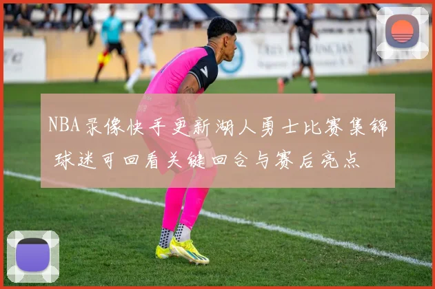 NBA录像快手更新湖人勇士比赛集锦 球迷可回看关键回合与赛后亮点