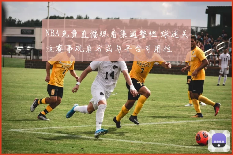 NBA免费直播观看渠道整理 球迷关注赛事观看方式与平台可用性