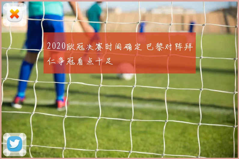 2020欧冠决赛时间确定 巴黎对阵拜仁争冠看点十足