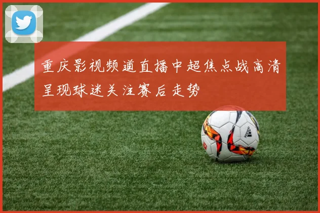 重庆影视频道直播中超焦点战高清呈现球迷关注赛后走势