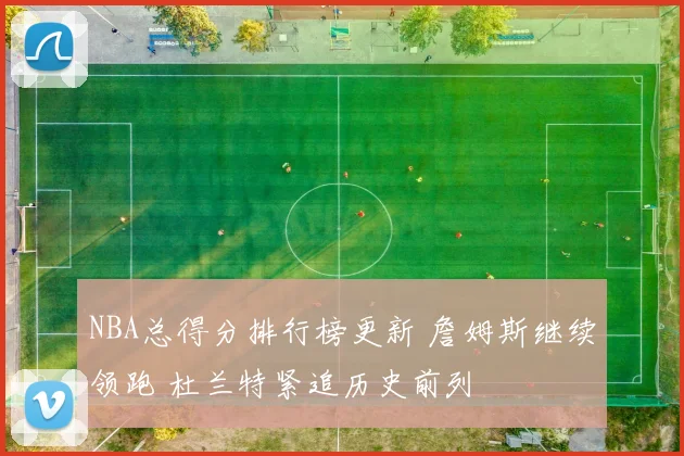 NBA总得分排行榜更新 詹姆斯继续领跑 杜兰特紧追历史前列