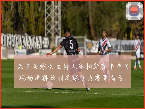 天下足球女主持人亮相新赛季节目 现场讲解欧洲足球焦点赛事背景