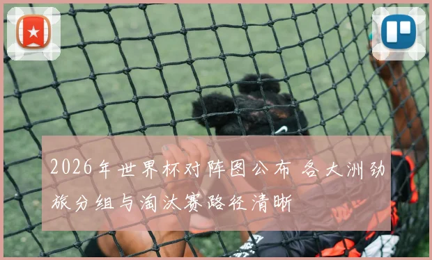 2026年世界杯对阵图公布 各大洲劲旅分组与淘汰赛路径清晰
