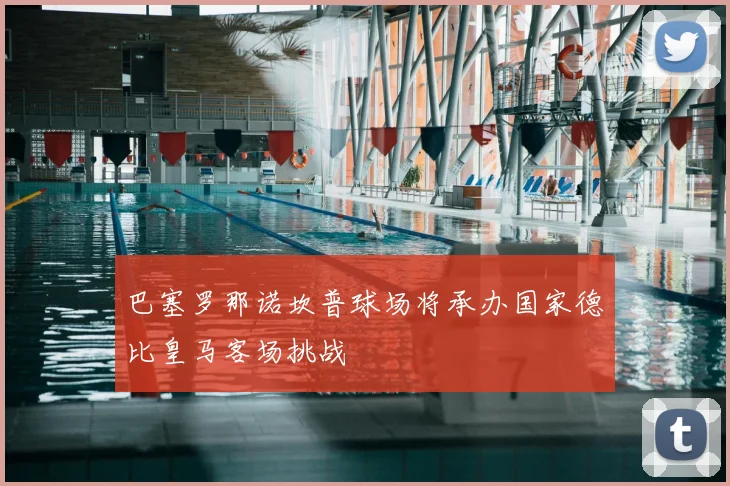 巴塞罗那诺坎普球场将承办国家德比皇马客场挑战