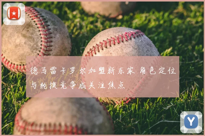 德马雷卡罗尔加盟新东家 角色定位与轮换竞争成关注焦点