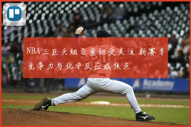 NBA三巨头组合重组受关注 新赛季竞争力与化学反应成焦点