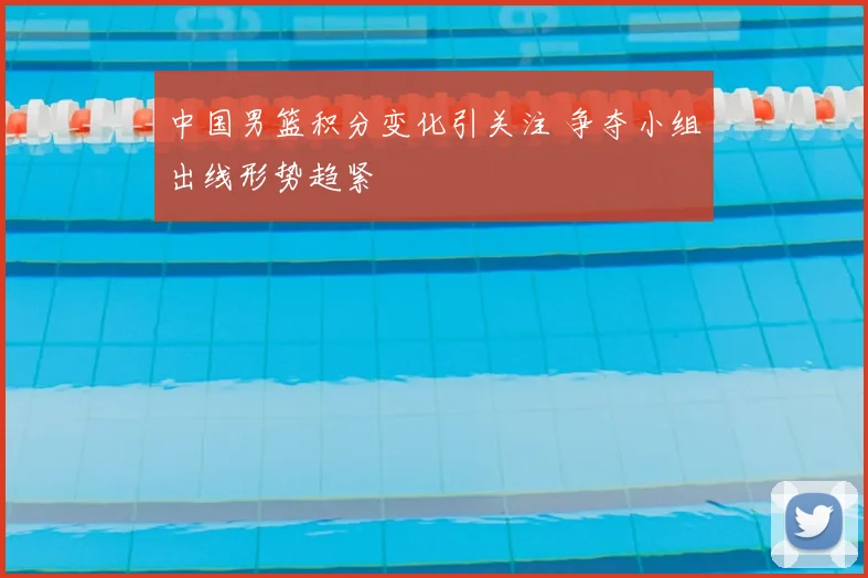 中国男篮积分变化引关注 争夺小组出线形势趋紧