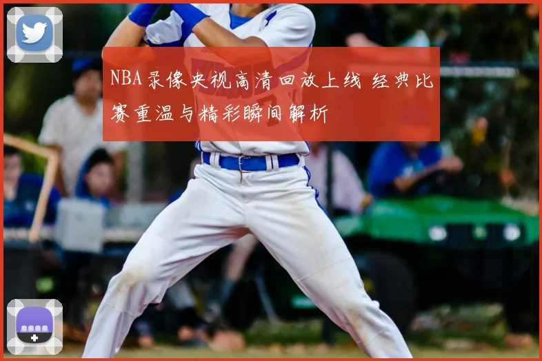 NBA录像央视高清回放上线 经典比赛重温与精彩瞬间解析