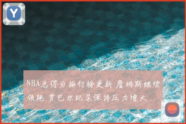 NBA总得分排行榜更新 詹姆斯继续领跑 贾巴尔纪录保持压力增大