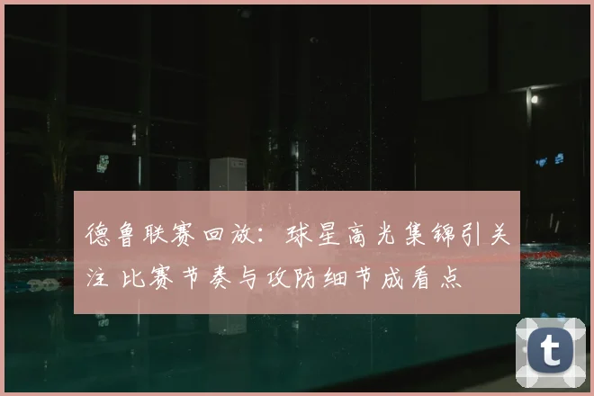 德鲁联赛回放：球星高光集锦引关注 比赛节奏与攻防细节成看点