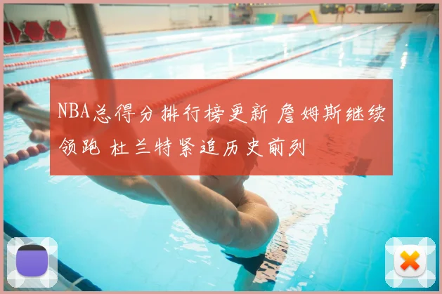 NBA总得分排行榜更新 詹姆斯继续领跑 杜兰特紧追历史前列
