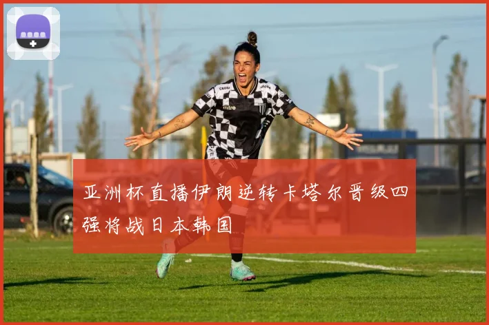 亚洲杯直播伊朗逆转卡塔尔晋级四强将战日本韩国