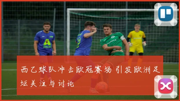 西乙球队冲击欧冠赛场 引发欧洲足坛关注与讨论