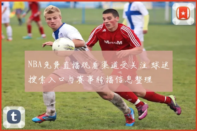 NBA免费直播观看渠道受关注 球迷搜索入口与赛事转播信息整理