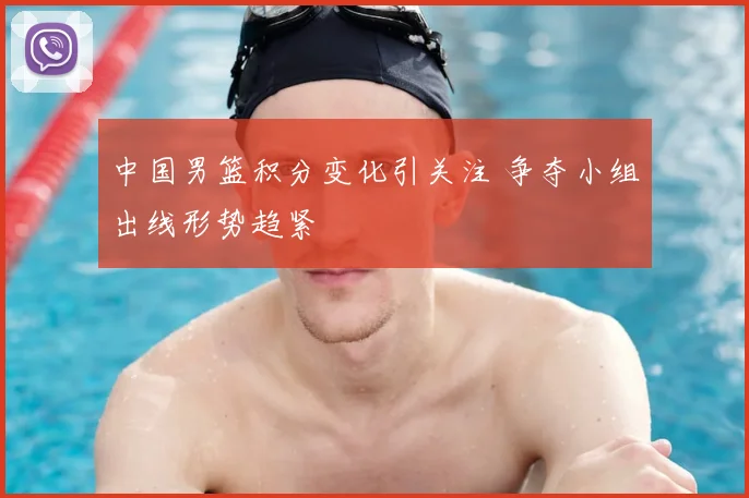中国男篮积分变化引关注 争夺小组出线形势趋紧