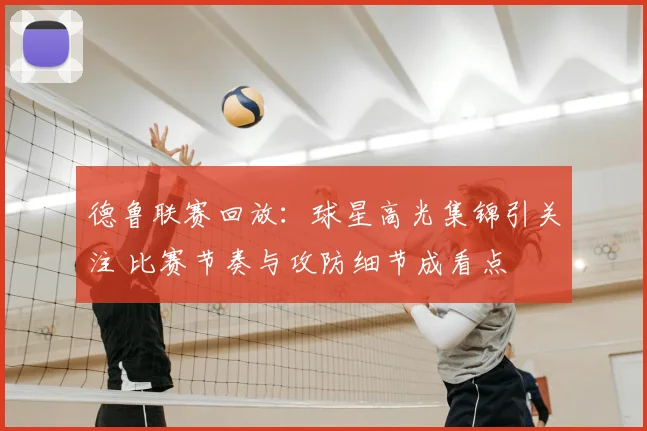 德鲁联赛回放：球星高光集锦引关注 比赛节奏与攻防细节成看点